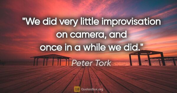 Peter Tork quote: "We did very little improvisation on camera, and once in a..."