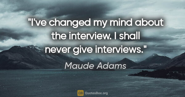 Maude Adams quote: "I've changed my mind about the interview. I shall never give..."