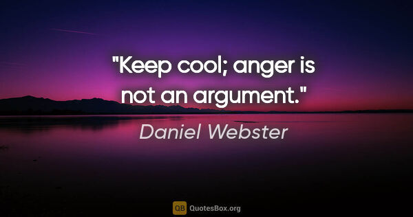 Daniel Webster quote: "Keep cool; anger is not an argument."