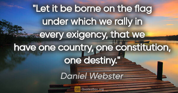 Daniel Webster quote: "Let it be borne on the flag under which we rally in every..."