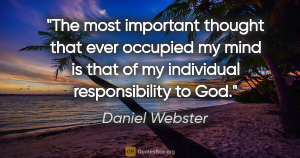 Daniel Webster quote: "The most important thought that ever occupied my mind is that..."