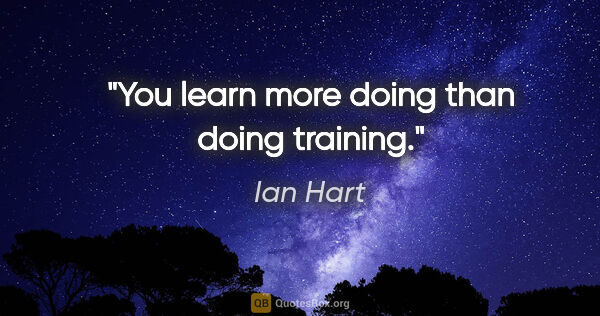 Ian Hart quote: "You learn more doing than doing training."