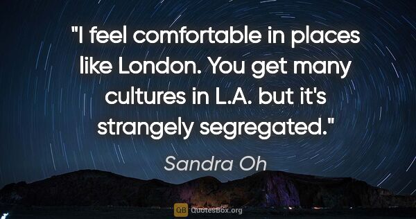 Sandra Oh quote: "I feel comfortable in places like London. You get many..."