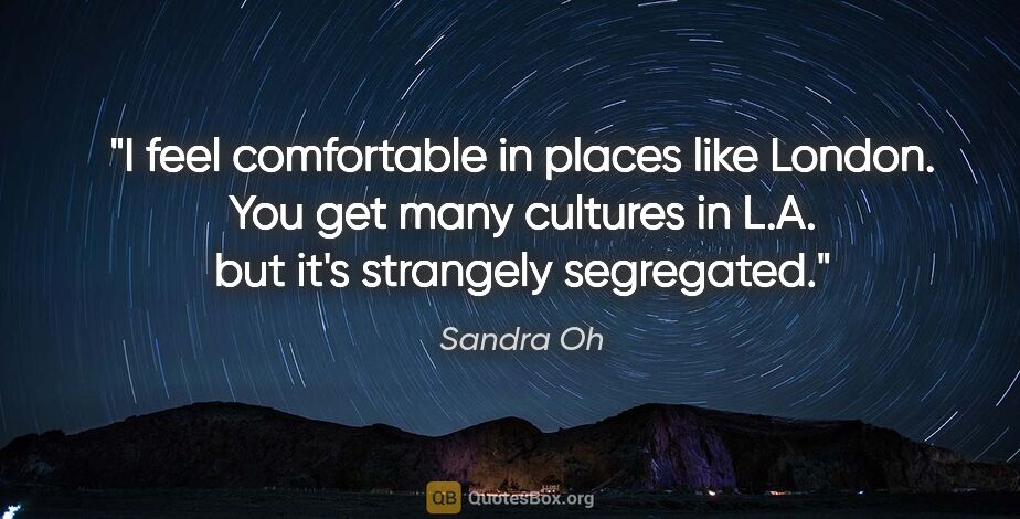 Sandra Oh quote: "I feel comfortable in places like London. You get many..."