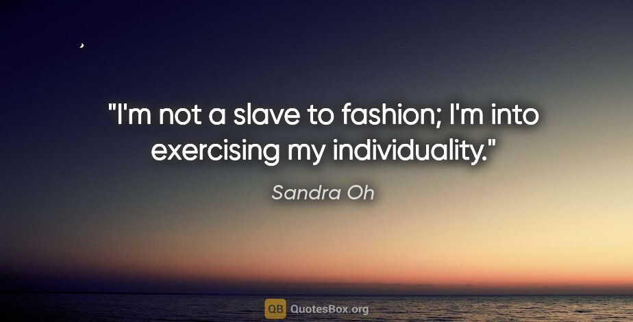 Sandra Oh quote: "I'm not a slave to fashion; I'm into exercising my individuality."