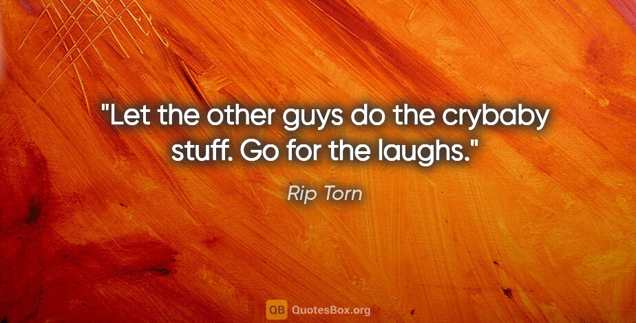 Rip Torn quote: "Let the other guys do the crybaby stuff. Go for the laughs."