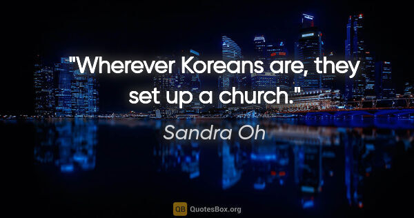 Sandra Oh quote: "Wherever Koreans are, they set up a church."