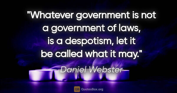 Daniel Webster quote: "Whatever government is not a government of laws, is a..."
