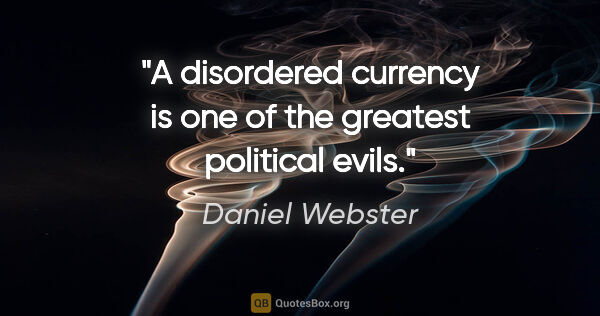 Daniel Webster quote: "A disordered currency is one of the greatest political evils."