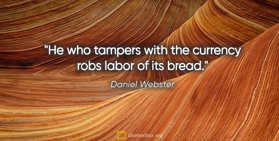 Daniel Webster quote: "He who tampers with the currency robs labor of its bread."