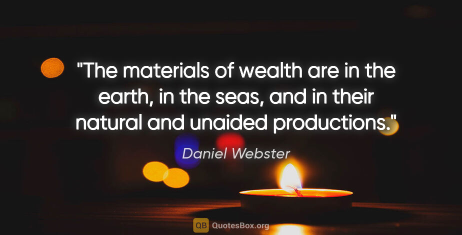 Daniel Webster quote: "The materials of wealth are in the earth, in the seas, and in..."