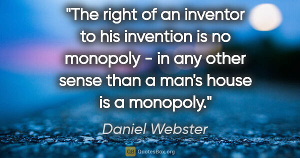 Daniel Webster quote: "The right of an inventor to his invention is no monopoly - in..."