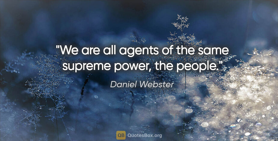 Daniel Webster quote: "We are all agents of the same supreme power, the people."