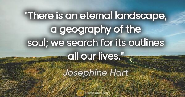 Josephine Hart quote: "There is an eternal landscape, a geography of the soul; we..."