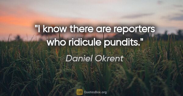 Daniel Okrent quote: "I know there are reporters who ridicule pundits."