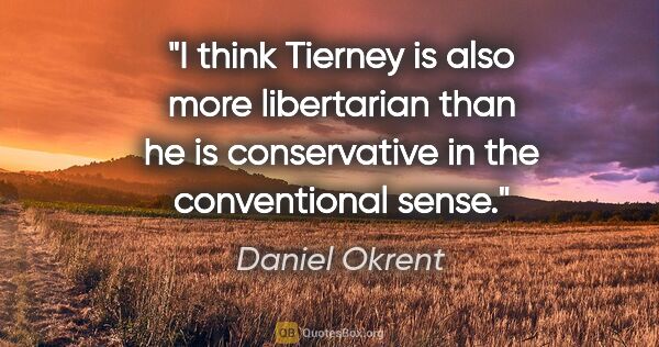 Daniel Okrent quote: "I think Tierney is also more libertarian than he is..."