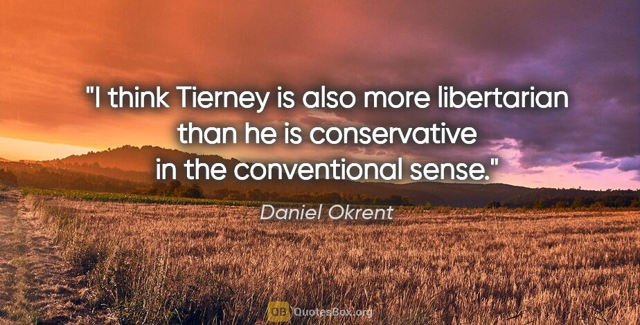 Daniel Okrent quote: "I think Tierney is also more libertarian than he is..."