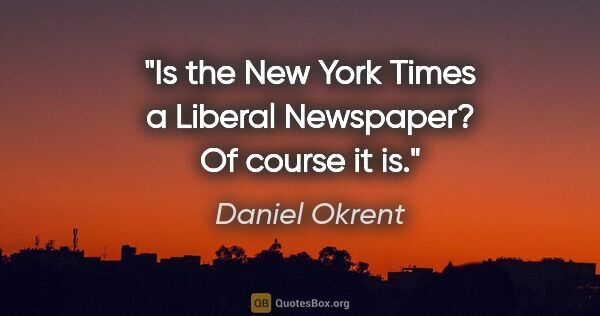 Daniel Okrent quote: "Is the New York Times a Liberal Newspaper? Of course it is."