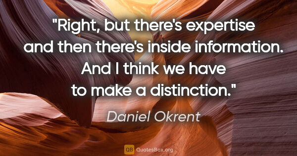 Daniel Okrent quote: "Right, but there's expertise and then there's inside..."