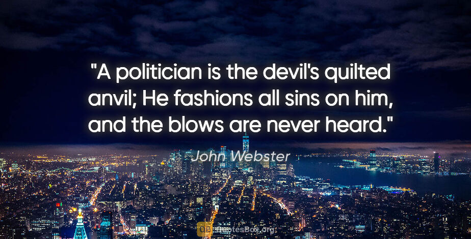 John Webster quote: "A politician is the devil's quilted anvil; He fashions all..."