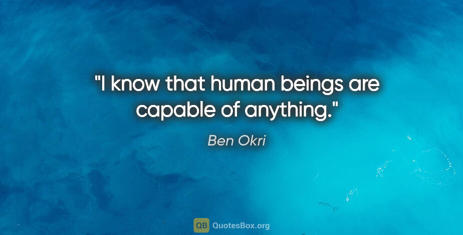 Ben Okri quote: "I know that human beings are capable of anything."