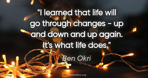 Ben Okri quote: "I learned that life will go through changes - up and down and..."