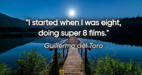 Guillermo del Toro quote: "I started when I was eight, doing super 8 films."