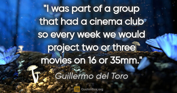 Guillermo del Toro quote: "I was part of a group that had a cinema club so every week we..."