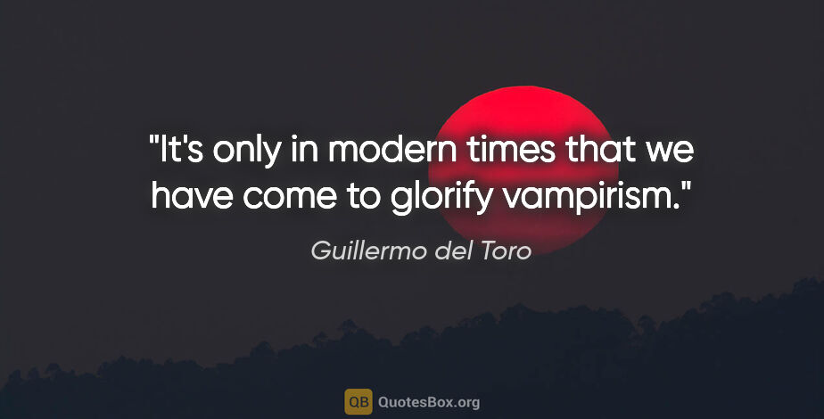 Guillermo del Toro quote: "It's only in modern times that we have come to glorify vampirism."