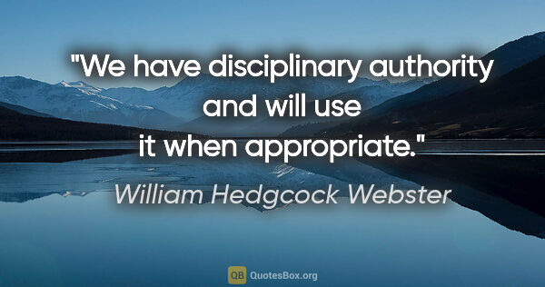 William Hedgcock Webster quote: "We have disciplinary authority and will use it when appropriate."