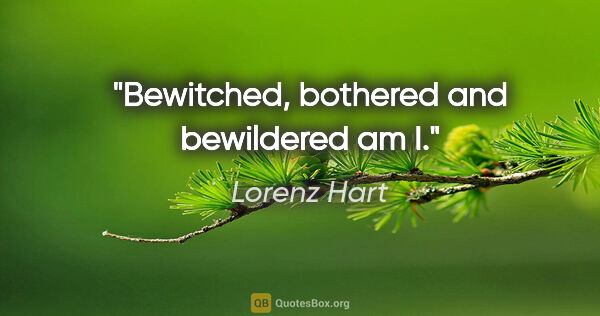 Lorenz Hart quote: "Bewitched, bothered and bewildered am I."