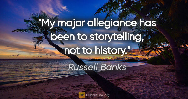 Russell Banks quote: "My major allegiance has been to storytelling, not to history."