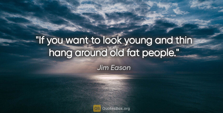 Jim Eason quote: "If you want to look young and thin hang around old fat people."