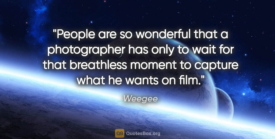 Weegee quote: "People are so wonderful that a photographer has only to wait..."