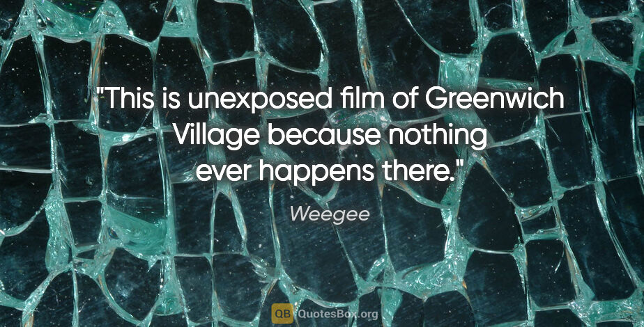 Weegee quote: "This is unexposed film of Greenwich Village because nothing..."
