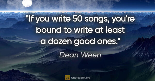 Dean Ween quote: "If you write 50 songs, you're bound to write at least a dozen..."