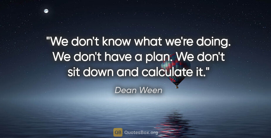 Dean Ween quote: "We don't know what we're doing. We don't have a plan. We don't..."