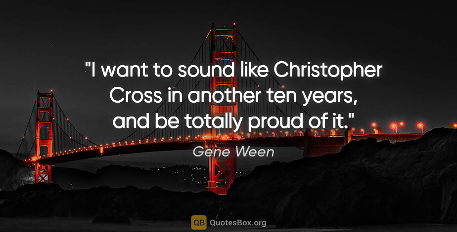 Gene Ween quote: "I want to sound like Christopher Cross in another ten years,..."