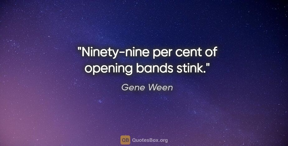 Gene Ween quote: "Ninety-nine per cent of opening bands stink."