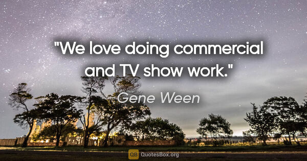 Gene Ween quote: "We love doing commercial and TV show work."