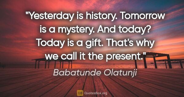 Babatunde Olatunji quote: "Yesterday is history. Tomorrow is a mystery. And today? Today..."