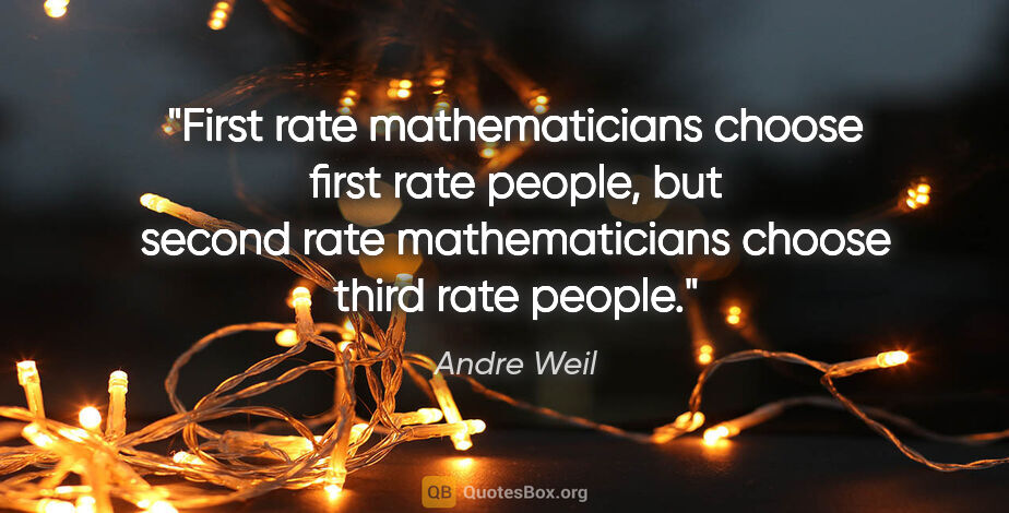 Andre Weil quote: "First rate mathematicians choose first rate people, but second..."