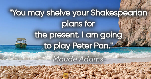 Maude Adams quote: "You may shelve your Shakespearian plans for the present. I am..."
