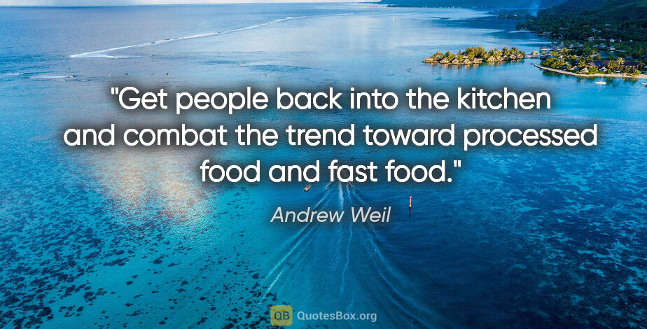 Andrew Weil quote: "Get people back into the kitchen and combat the trend toward..."