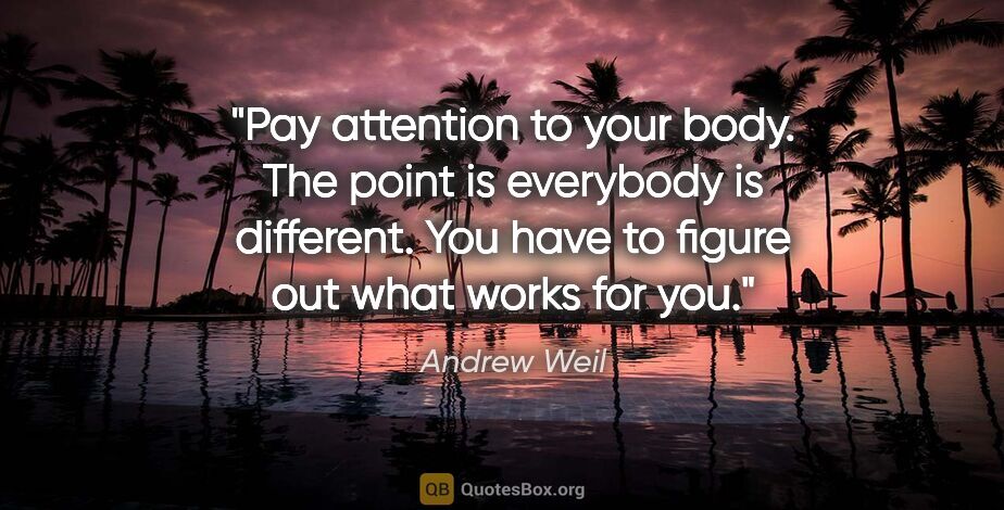 Andrew Weil quote: "Pay attention to your body. The point is everybody is..."