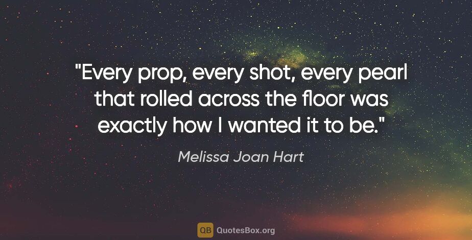 Melissa Joan Hart quote: "Every prop, every shot, every pearl that rolled across the..."