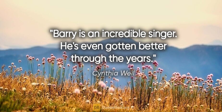 Cynthia Weil quote: "Barry is an incredible singer. He's even gotten better through..."