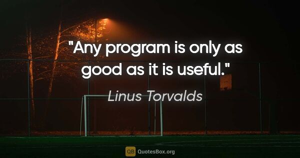 Linus Torvalds quote: "Any program is only as good as it is useful."