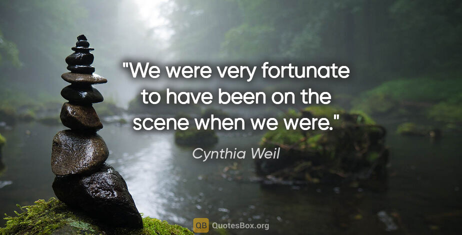 Cynthia Weil quote: "We were very fortunate to have been on the scene when we were."
