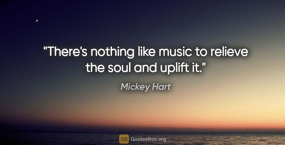 Mickey Hart quote: "There's nothing like music to relieve the soul and uplift it."